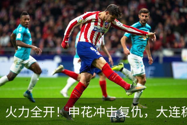 火力全开！申花冲击复仇，大连稳居联赛第二